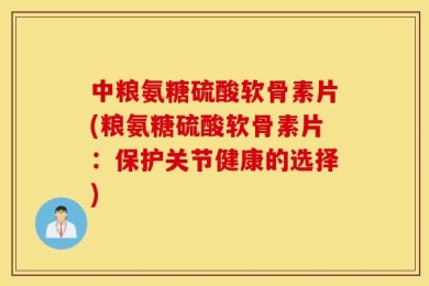 中粮氨糖硫酸软骨素片(粮氨糖硫酸软骨素片：保护关节健康的选择)