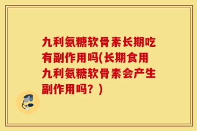 九利氨糖软骨素长期吃有副作用吗(长期食用九利氨糖软骨素会产生副作用吗？)