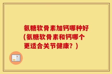 氨糖软骨素加钙哪种好(氨糖软骨素和钙哪个更适合关节健康？)