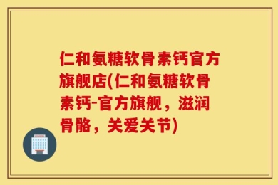 仁和氨糖软骨素钙官方旗舰店(仁和氨糖软骨素钙-官方旗舰，滋润骨骼，关爱关节)