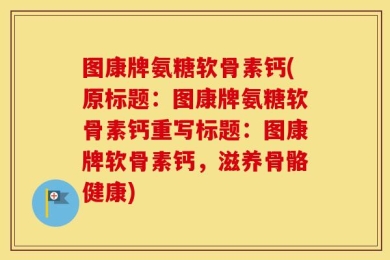 图康牌氨糖软骨素钙(原标题：图康牌氨糖软骨素钙重写标题：图康牌软骨素钙，滋养骨骼健康)