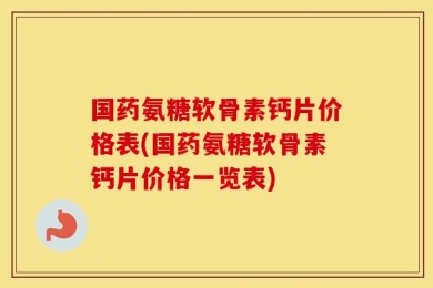 国药氨糖软骨素钙片价格表(国药氨糖软骨素钙片价格一览表)