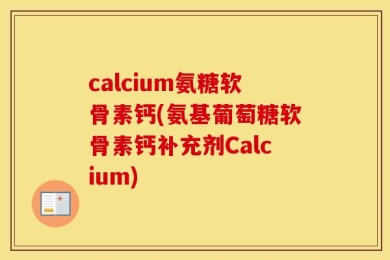 calcium氨糖软骨素钙(氨基葡萄糖软骨素钙补充剂Calcium)