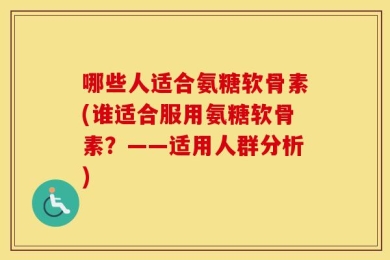 哪些人适合氨糖软骨素(谁适合服用氨糖软骨素？——适用人群分析)