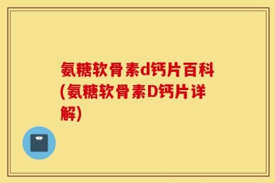 氨糖软骨素d钙片百科(氨糖软骨素D钙片详解)