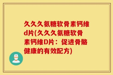 久久久氨糖软骨素钙维d片(久久久氨糖软骨素钙维D片：促进骨骼健康的有效配方)