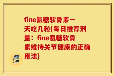 fine氨糖软骨素一天吃几粒(每日推荐剂量：fine氨糖软骨素维持关节健康的正确用法)
