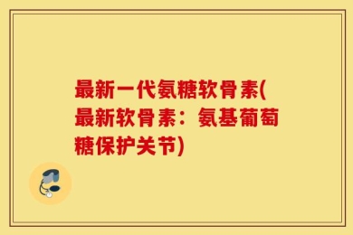 最新一代氨糖软骨素(最新软骨素：氨基葡萄糖保护关节)
