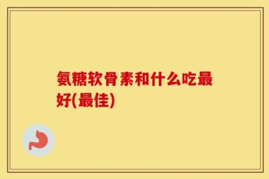 氨糖软骨素和什么吃最好(最佳)