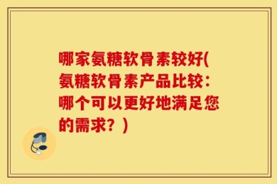 哪家氨糖软骨素较好(氨糖软骨素产品比较：哪个可以更好地满足您的需求？)