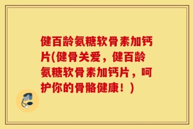 健百龄氨糖软骨素加钙片(健骨关爱，健百龄氨糖软骨素加钙片，呵护你的骨骼健康！)
