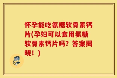 怀孕能吃氨糖软骨素钙片(孕妇可以食用氨糖软骨素钙片吗？答案揭晓！)