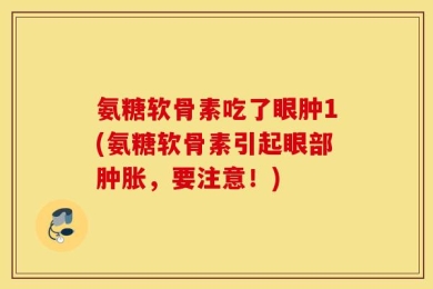 氨糖软骨素吃了眼肿1(氨糖软骨素引起眼部肿胀，要注意！)