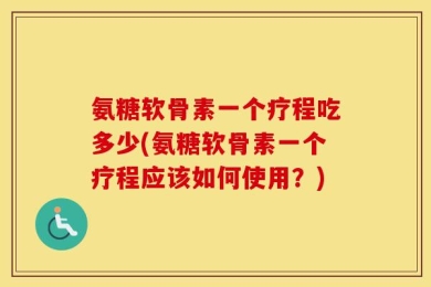 氨糖软骨素一个疗程吃多少(氨糖软骨素一个疗程应该如何使用？)