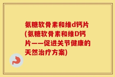 氨糖软骨素和维d钙片(氨糖软骨素和维D钙片——促进关节健康的天然治疗方案)