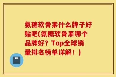 氨糖软骨素什么牌子好贴吧(氨糖软骨素哪个品牌好？Top全球销量排名榜单详解！)