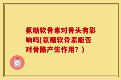 氨糖软骨素对骨头有影响吗(氨糖软骨素能否对骨骼产生作用？)