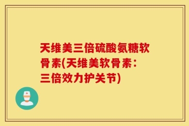 天维美三倍硫酸氨糖软骨素(天维美软骨素：三倍效力护关节)
