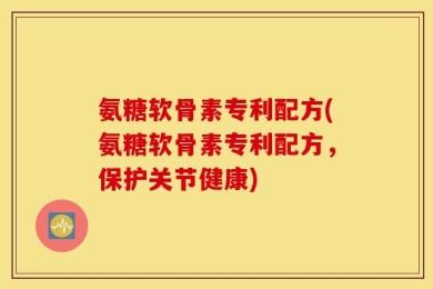 氨糖软骨素专利配方(氨糖软骨素专利配方，保护关节健康)