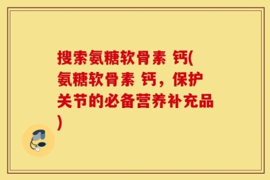 搜索氨糖软骨素 钙(氨糖软骨素 钙，保护关节的必备营养补充品)