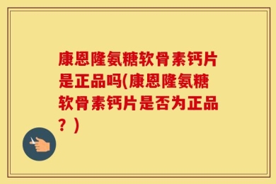 康恩隆氨糖软骨素钙片是正品吗(康恩隆氨糖软骨素钙片是否为正品？)