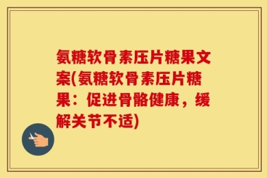 氨糖软骨素压片糖果文案(氨糖软骨素压片糖果：促进骨骼健康，缓解关节不适)