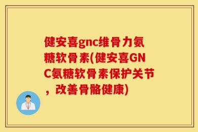 健安喜gnc维骨力氨糖软骨素(健安喜GNC氨糖软骨素保护关节，改善骨骼健康)
