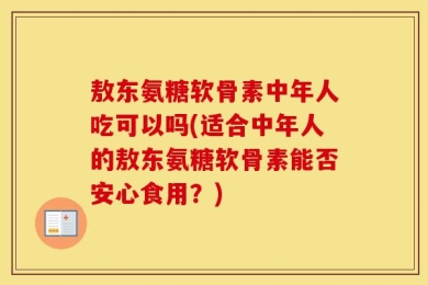 敖东氨糖软骨素中年人吃可以吗(适合中年人的敖东氨糖软骨素能否安心食用？)