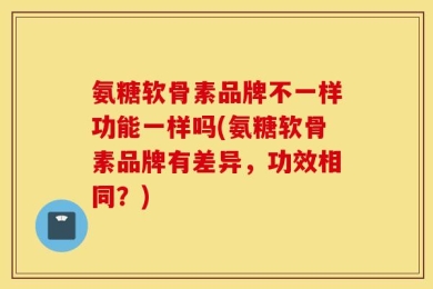 氨糖软骨素品牌不一样功能一样吗(氨糖软骨素品牌有差异，功效相同？)