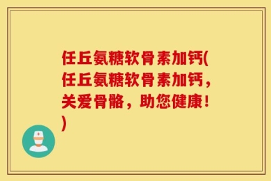 任丘氨糖软骨素加钙(任丘氨糖软骨素加钙，关爱骨骼，助您健康！)