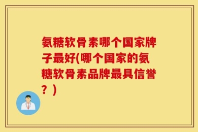 氨糖软骨素哪个国家牌子最好(哪个国家的氨糖软骨素品牌最具信誉？)