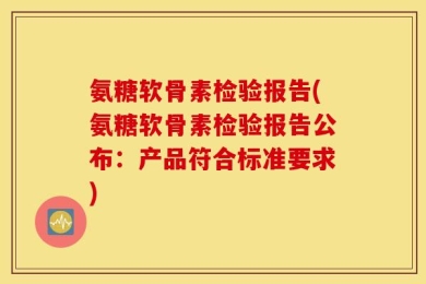 氨糖软骨素检验报告(氨糖软骨素检验报告公布：产品符合标准要求)