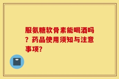 服氨糖软骨素能喝酒吗？药品使用须知与注意事项？