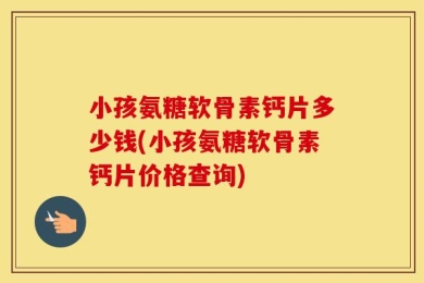 小孩氨糖软骨素钙片多少钱(小孩氨糖软骨素钙片价格查询)