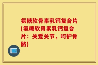 氨糖软骨素乳钙复合片(氨糖软骨素乳钙复合片：关爱关节，呵护骨骼)