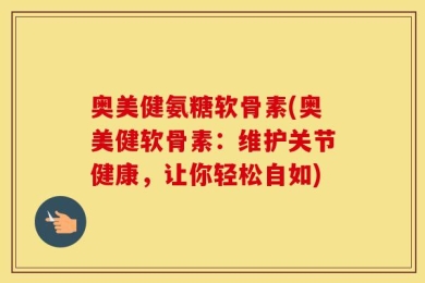 奥美健氨糖软骨素(奥美健软骨素：维护关节健康，让你轻松自如)