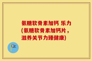 氨糖软骨素加钙 乐力(氨糖软骨素加钙片，滋养关节力臻健康)