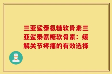 三亚鲨泰氨糖软骨素三亚鲨泰氨糖软骨素：缓解关节疼痛的有效选择