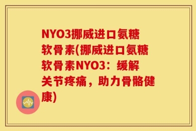 NYO3挪威进口氨糖软骨素(挪威进口氨糖软骨素NYO3：缓解关节疼痛，助力骨骼健康)