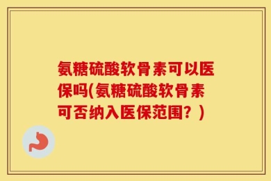 氨糖硫酸软骨素可以医保吗(氨糖硫酸软骨素可否纳入医保范围？)