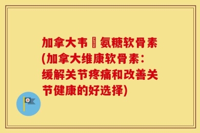 加拿大韦慱氨糖软骨素(加拿大维康软骨素：缓解关节疼痛和改善关节健康的好选择)