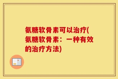 氨糖软骨素可以治疗(氨糖软骨素：一种有效的治疗方法)
