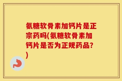 氨糖软骨素加钙片是正宗药吗(氨糖软骨素加钙片是否为正规药品？)
