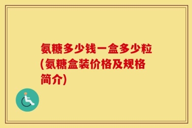 氨糖多少钱一盒多少粒(氨糖盒装价格及规格简介)