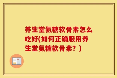 养生堂氨糖软骨素怎么吃好(如何正确服用养生堂氨糖软骨素？)