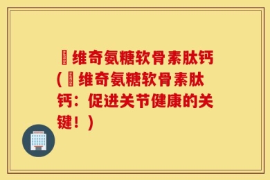 栢维奇氨糖软骨素肽钙(栢维奇氨糖软骨素肽钙：促进关节健康的关键！)