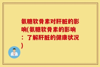 氨糖软骨素对肝脏的影响(氨糖软骨素的影响：了解肝脏的健康状况)