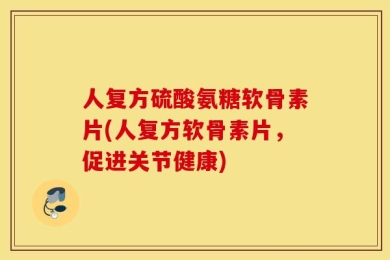 人复方硫酸氨糖软骨素片(人复方软骨素片，促进关节健康)