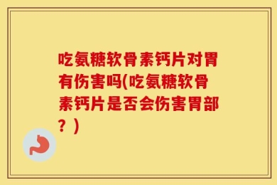 吃氨糖软骨素钙片对胃有伤害吗(吃氨糖软骨素钙片是否会伤害胃部？)