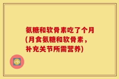 氨糖和软骨素吃了个月(月食氨糖和软骨素，补充关节所需营养)